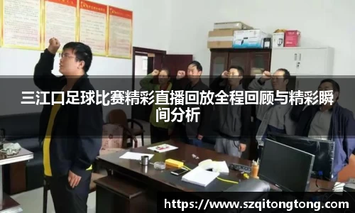 三江口足球比赛精彩直播回放全程回顾与精彩瞬间分析